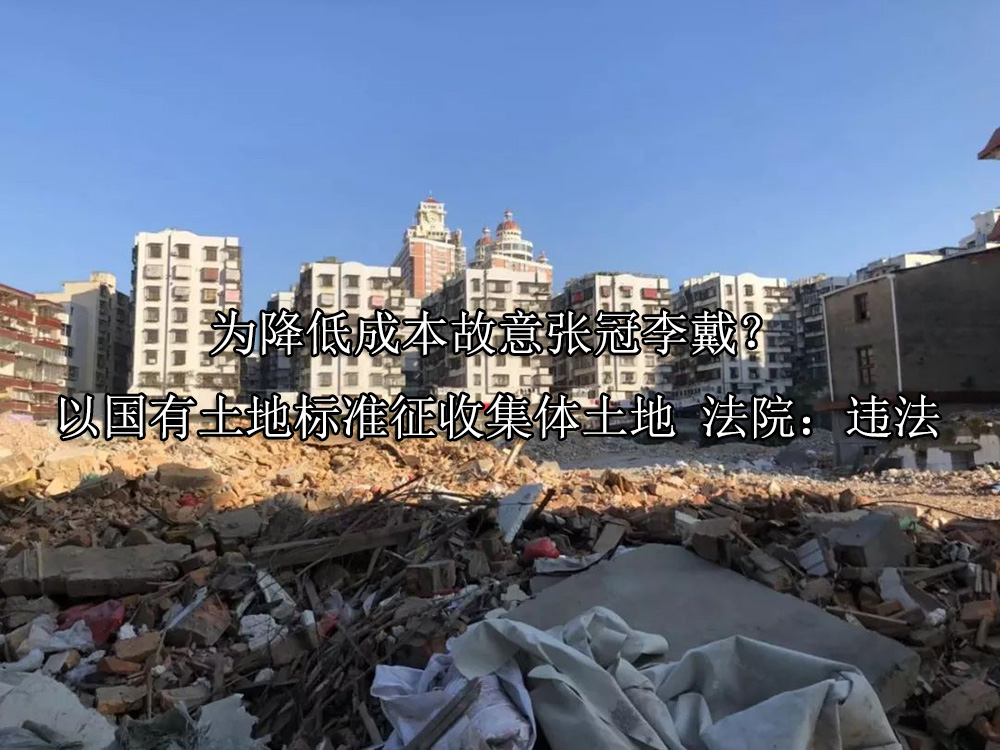 为降低成本故意张冠李戴？以国有土地标准征收集体土地 法院：违法